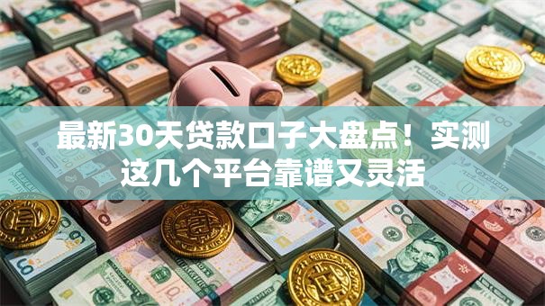 最新30天贷款口子大盘点！实测这几个平台靠谱又灵活