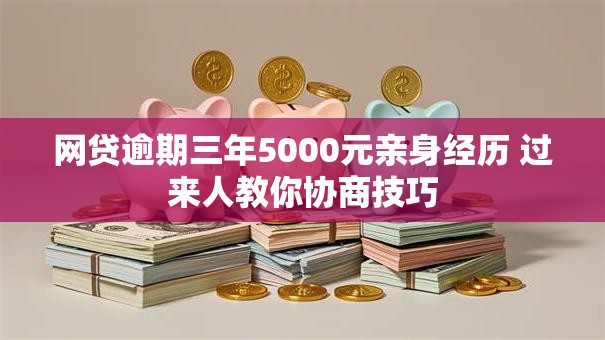 网贷逾期三年5000元亲身经历 过来人教你协商技巧