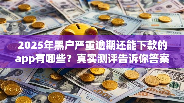 2025年黑户严重逾期还能下款的app有哪些？真实测评告诉你答案