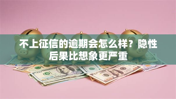 不上征信的逾期会怎么样？隐性后果比想象更严重