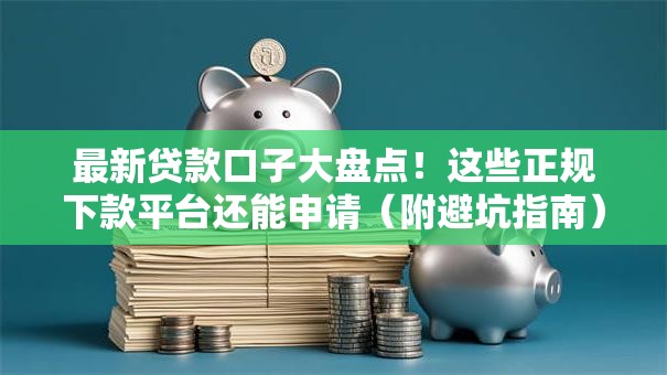 最新贷款口子大盘点！这些正规下款平台还能申请（附避坑指南）