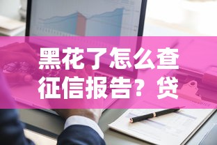 黑花了怎么查征信报告？贷款人必看的信用修复指南