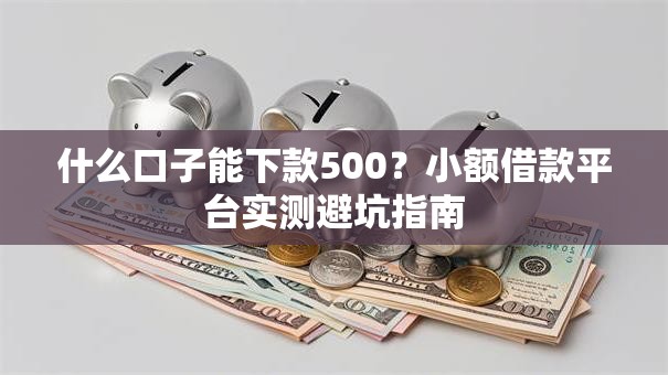 什么口子能下款500？小额借款平台实测避坑指南