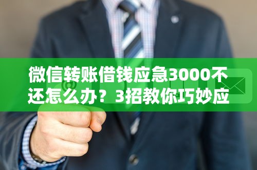 微信转账借钱应急3000不还怎么办？3招教你巧妙应对