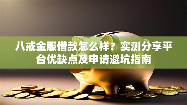 八戒金服借款怎么样？实测分享平台优缺点及申请避坑指南