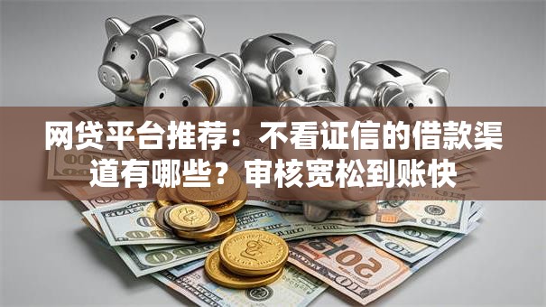 网贷平台推荐：不看证信的借款渠道有哪些？审核宽松到账快