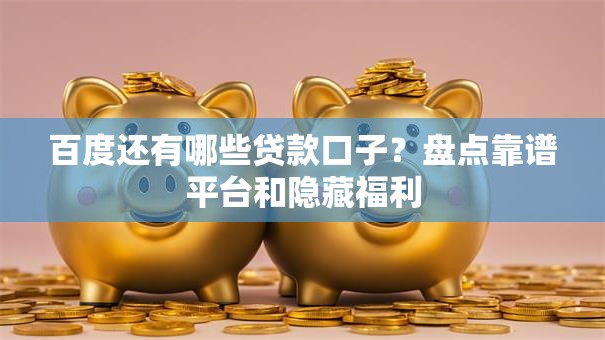 百度还有哪些贷款口子？盘点靠谱平台和隐藏福利