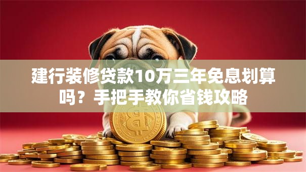 建行装修贷款10万三年免息划算吗？手把手教你省钱攻略