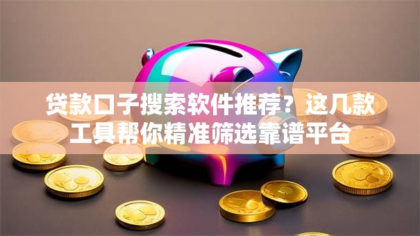 贷款口子搜索软件推荐？这几款工具帮你精准筛选靠谱平台