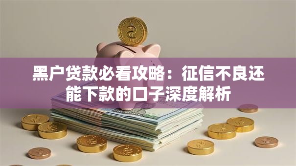 黑户贷款必看攻略：征信不良还能下款的口子深度解析