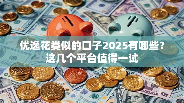 优逸花类似的口子2025有哪些？这几个平台值得一试