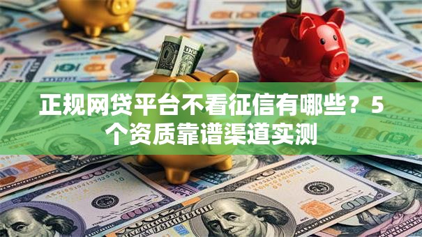正规网贷平台不看征信有哪些？5个资质靠谱渠道实测