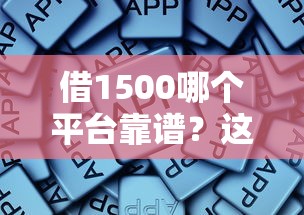 借1500哪个平台靠谱？这些正规渠道下款快