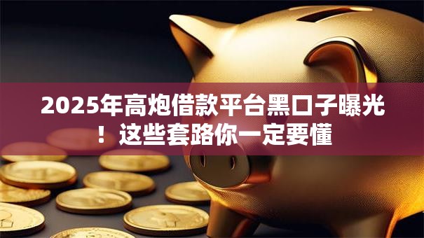 2025年高炮借款平台黑口子曝光！这些套路你一定要懂