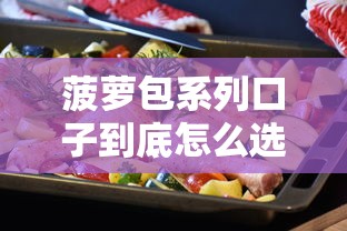 菠萝包系列口子到底怎么选？这5个核心细节帮你避坑