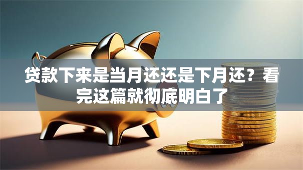 贷款下来是当月还还是下月还？看完这篇就彻底明白了