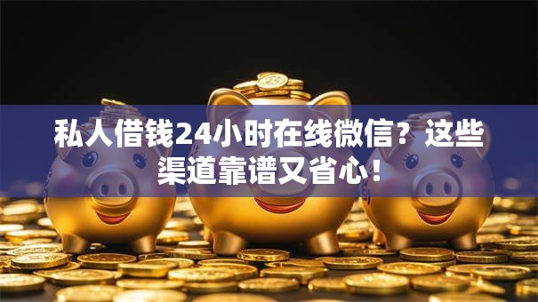私人借钱24小时在线微信？这些渠道靠谱又省心！