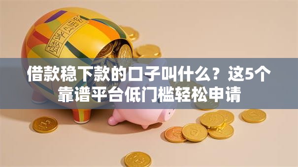 借款稳下款的口子叫什么？这5个靠谱平台低门槛轻松申请