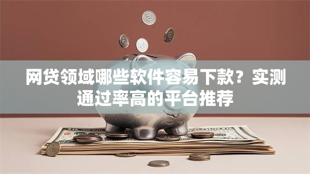 网贷领域哪些软件容易下款？实测通过率高的平台推荐