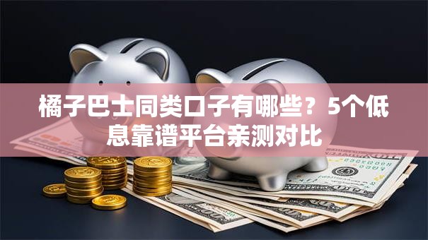 橘子巴士同类口子有哪些？5个低息靠谱平台亲测对比