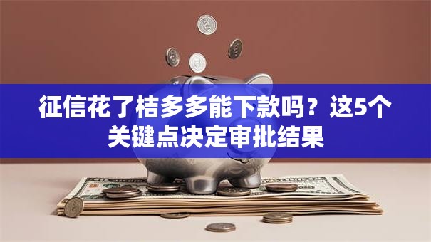 征信花了桔多多能下款吗？这5个关键点决定审批结果