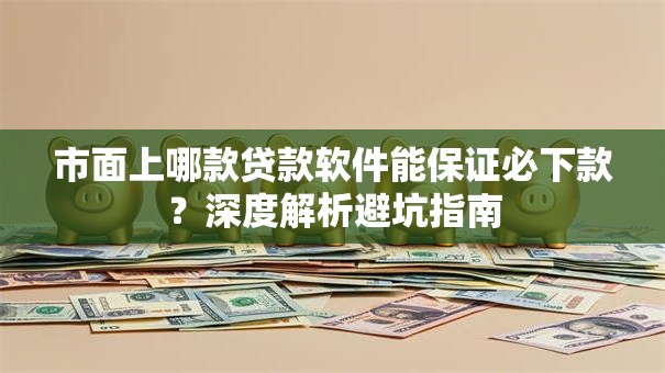 市面上哪款贷款软件能保证必下款？深度解析避坑指南