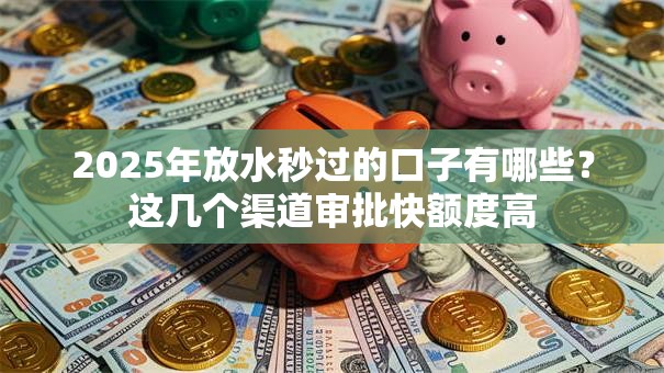 2025年放水秒过的口子有哪些？这几个渠道审批快额度高