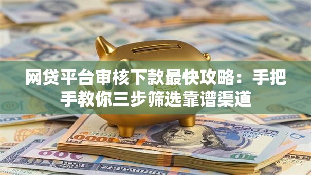 网贷平台审核下款最快攻略：手把手教你三步筛选靠谱渠道