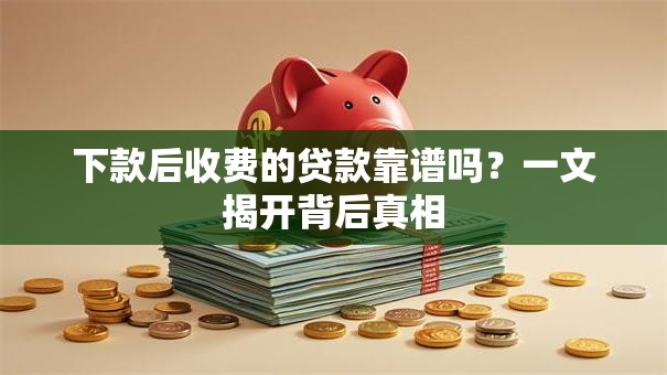 下款后收费的贷款靠谱吗？一文揭开背后真相