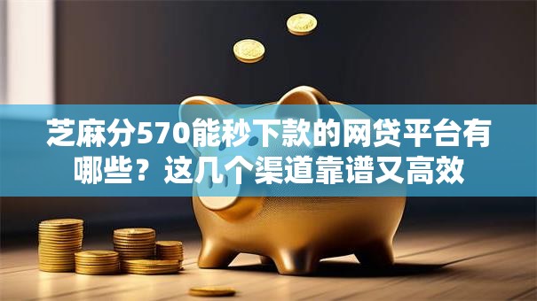芝麻分570能秒下款的网贷平台有哪些？这几个渠道靠谱又高效