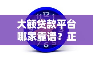 大额贷款平台哪家靠谱？正规低息、额度高平台推荐指南