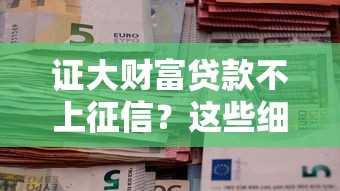 证大财富贷款不上征信?这些细节你一定要知道! 证大财富贷款不上征信?这些细节你一定要知道!