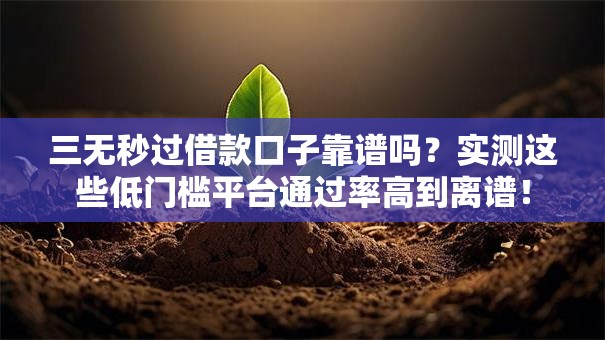 三无秒过借款口子靠谱吗？实测这些低门槛平台通过率高到离谱！