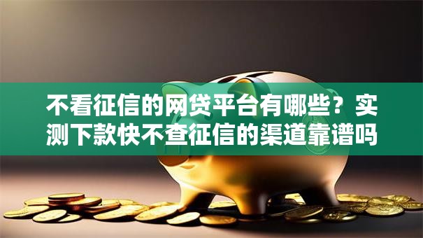 不看征信的网贷平台有哪些?实测下款快不查征信的渠道靠谱吗 不看征信的网贷平台有哪些?实测下款快不查征信的渠道靠谱吗