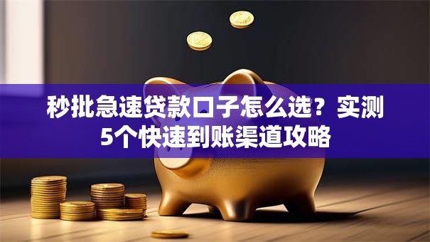 秒批急速贷款口子怎么选？实测5个快速到账渠道攻略