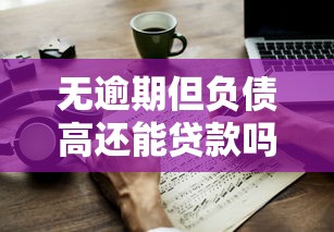 无逾期但负债高还能贷款吗?这些技巧助你顺利申贷 无逾期但负债高还能贷款吗?这些技巧助你顺利申贷