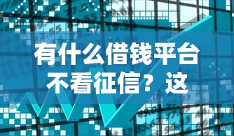 有什么借钱平台不看征信？这5类渠道或许能帮你解决资金难题