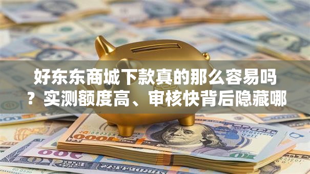 好东东商城下款真的那么容易吗?实测额度高、审核快背后隐藏哪些门槛 好东东商城下款真的那么容易吗?实测额度高、审核快背后隐藏哪些门槛