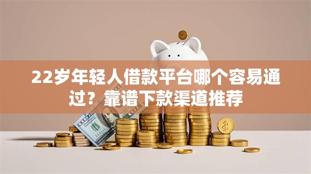 22岁年轻人借款平台哪个容易通过?靠谱下款渠道推荐 22岁年轻人借款平台哪个容易通过?靠谱下款渠道推荐