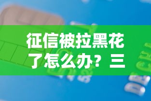 征信被拉黑花了怎么办?三步教你修复信用难题顺利贷款 征信被拉黑花了怎么办?三步教你修复信用难题顺利贷款