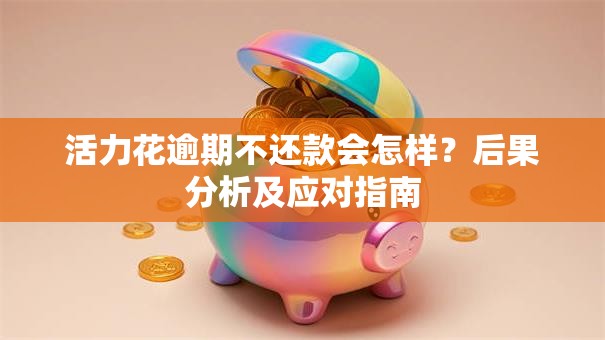 活力花逾期不还款会怎样?后果分析及应对指南 活力花逾期不还款会怎样?后果分析及应对指南