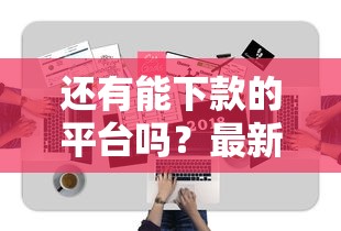 还有能下款的平台吗?最新审核要求与避坑技巧分享 还有能下款的平台吗?最新审核要求与避坑技巧分享