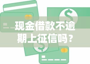现金借款不逾期上征信吗？贷款必知的征信真相