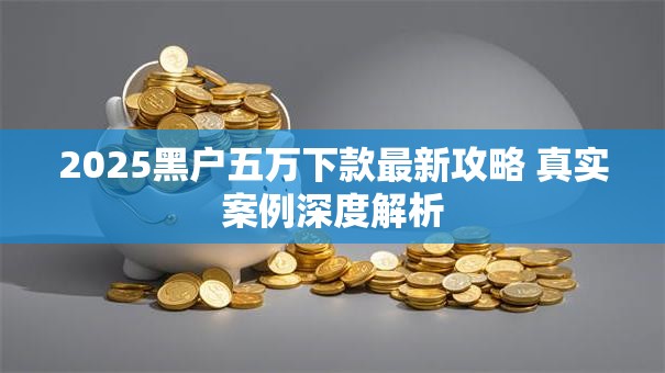 2025黑户五万下款最新攻略 真实案例深度解析