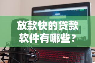 放款快的贷款软件有哪些?靠谱平台推荐,快速到账无压力! 放款快的贷款软件有哪些?靠谱平台推荐,快速到账无压力!