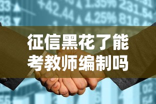 征信黑花了能考教师编制吗?这些细节千万别忽略! 征信黑花了能考教师编制吗?这些细节千万别忽略!