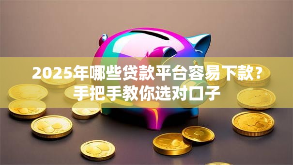2025年哪些贷款平台容易下款？手把手教你选对口子