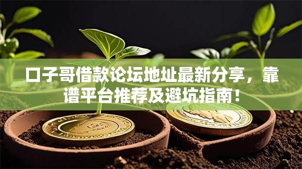 口子哥借款论坛地址最新分享,靠谱平台推荐及避坑指南! 口子哥借款论坛地址最新分享,靠谱平台推荐及避坑指南!