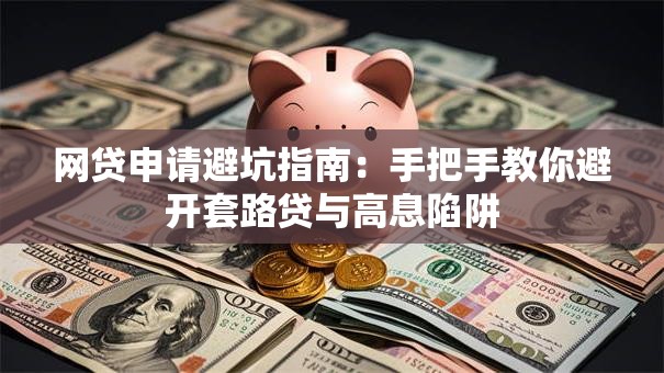 网贷申请避坑指南:手把手教你避开套路贷与高息陷阱 网贷申请避坑指南:手把手教你避开套路贷与高息陷阱