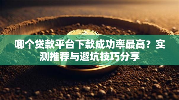 哪个贷款平台下款成功率最高？实测推荐与避坑技巧分享